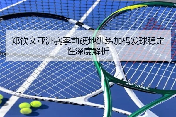 郑钦文亚洲赛季前硬地训练加码发球稳定性深度解析